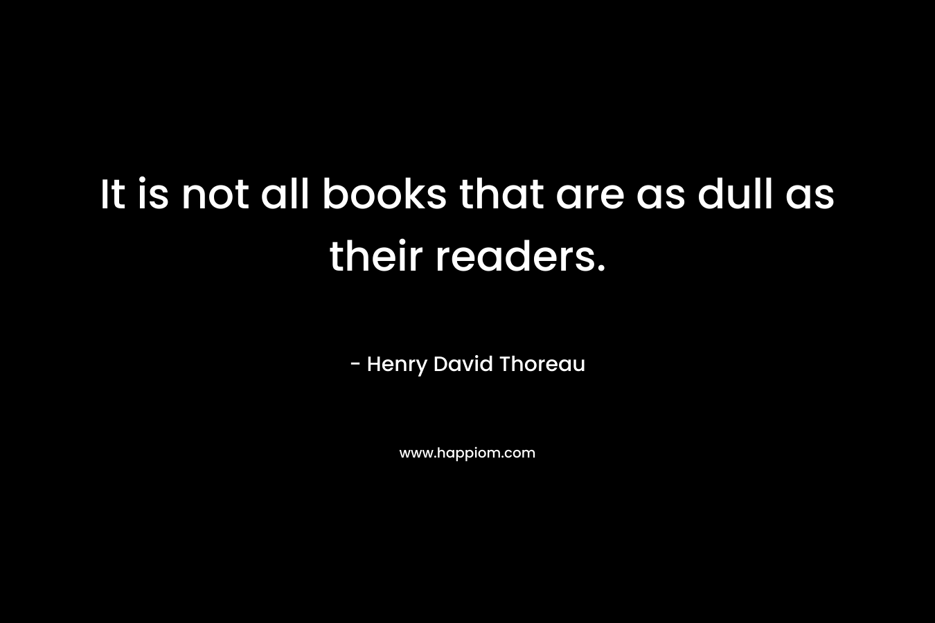 It is not all books that are as dull as their readers.