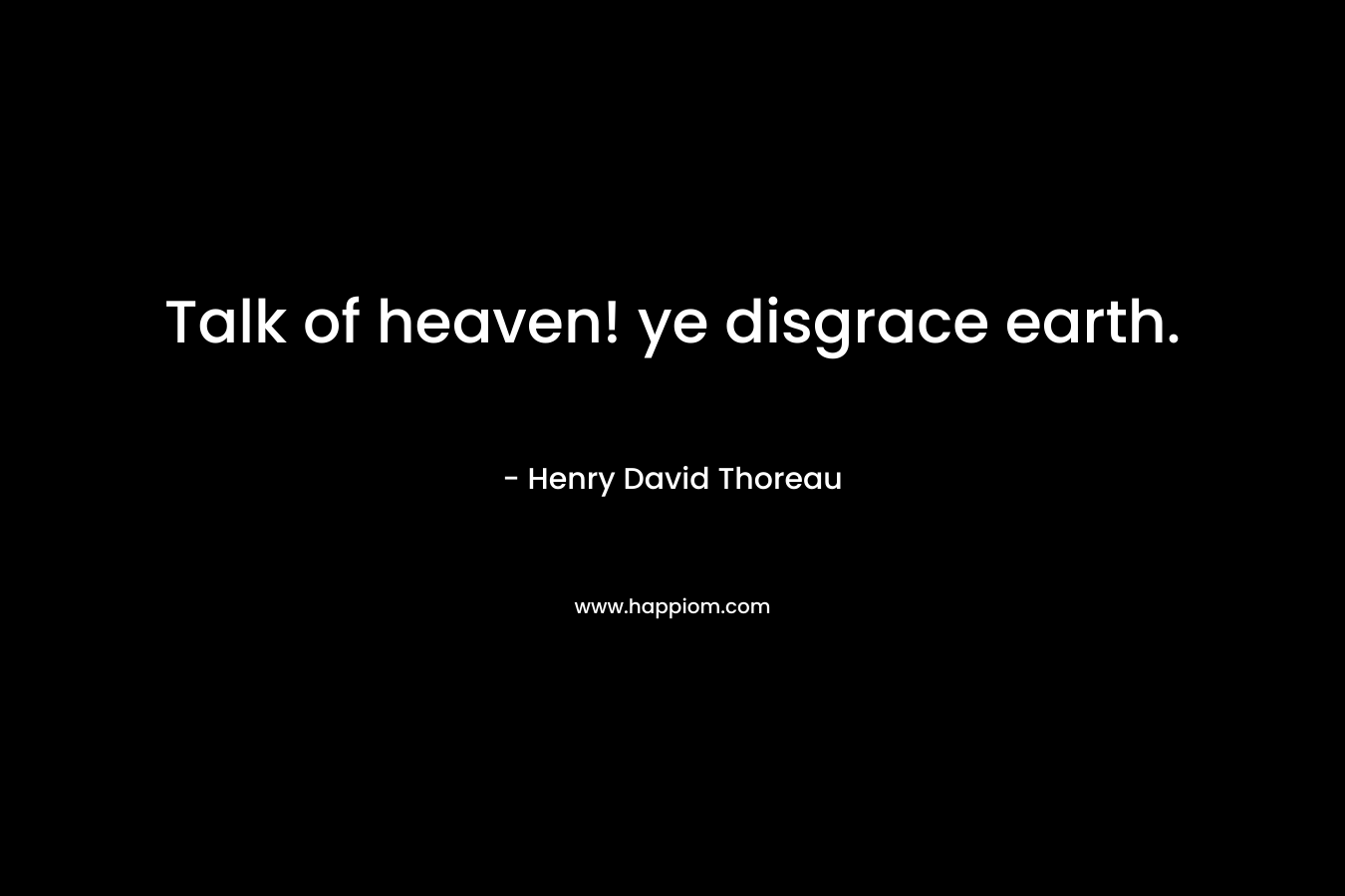 Talk of heaven! ye disgrace earth.