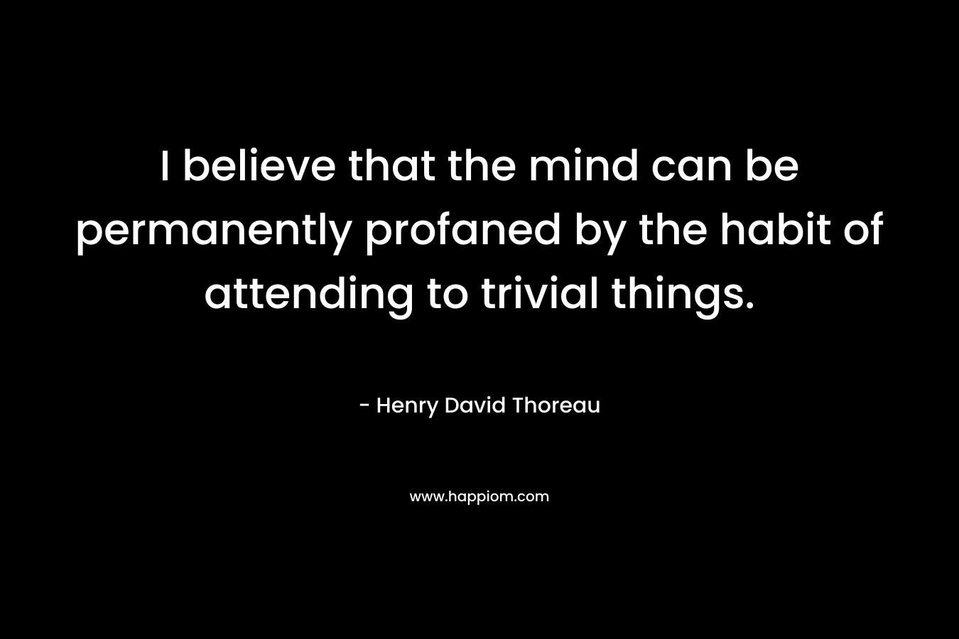 I believe that the mind can be permanently profaned by the habit of attending to trivial things.