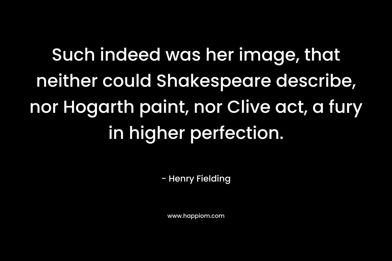 Such indeed was her image, that neither could Shakespeare describe, nor Hogarth paint, nor Clive act, a fury in higher perfection.