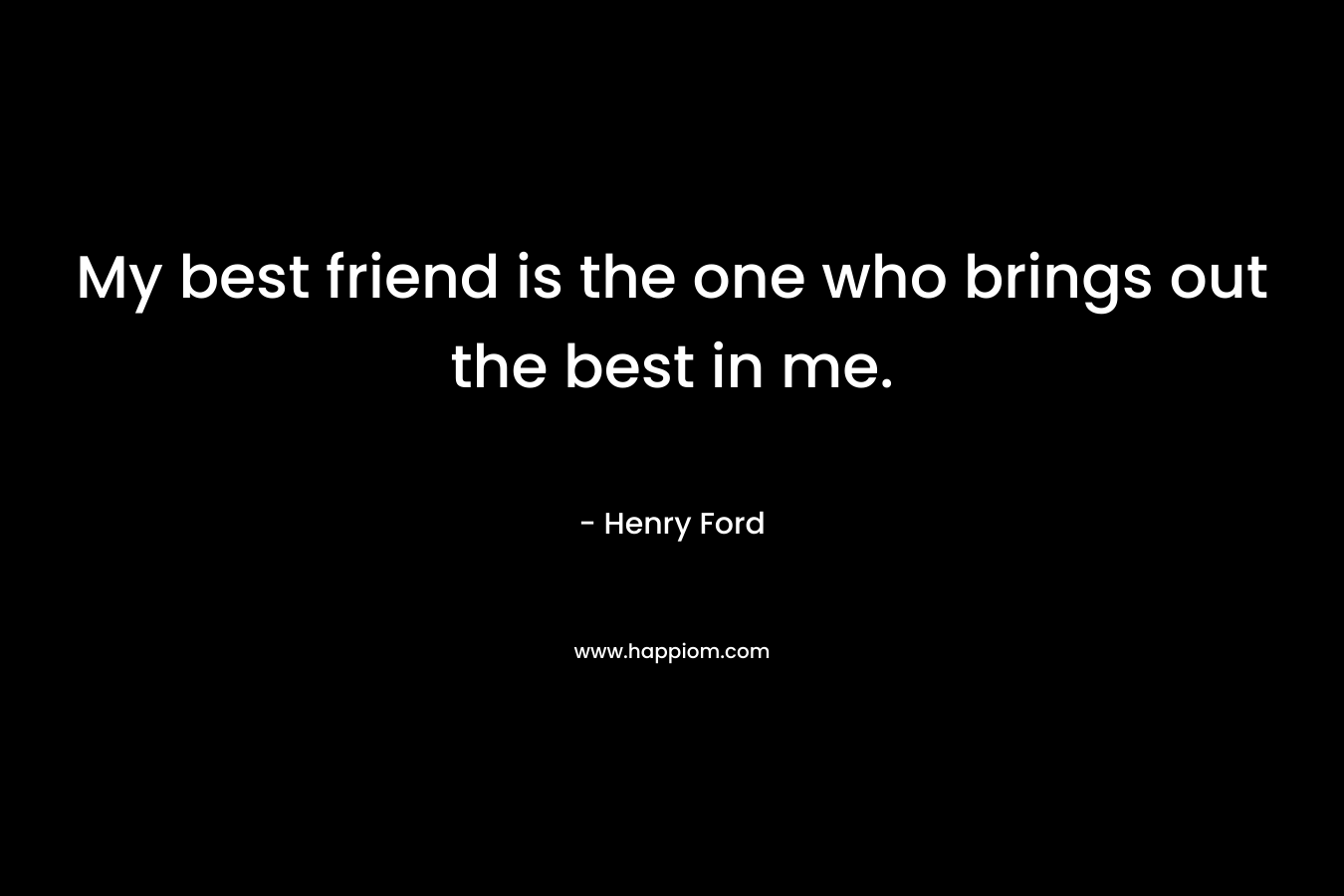 My best friend is the one who brings out the best in me. – Henry Ford