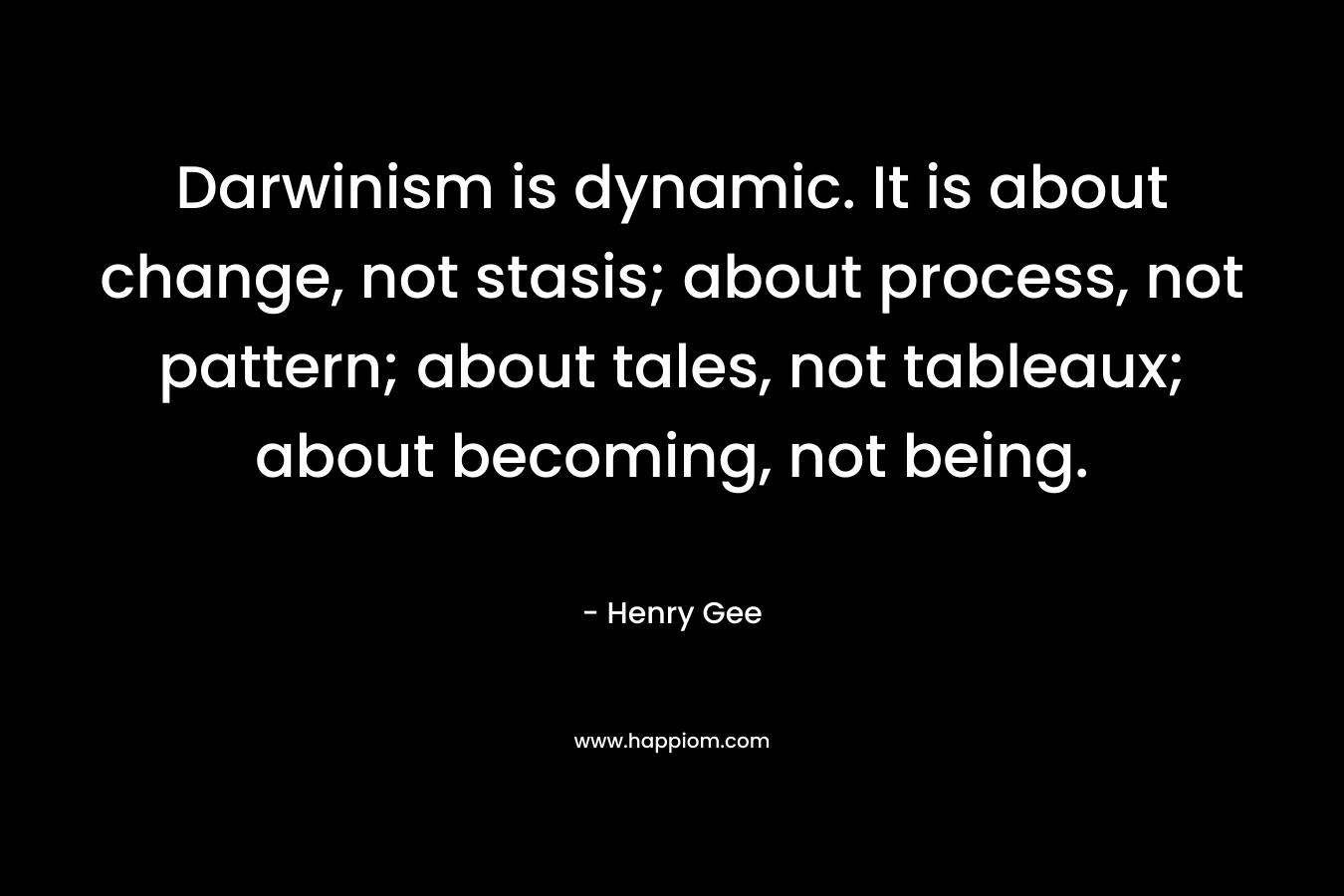 Darwinism is dynamic. It is about change, not stasis; about process, not pattern; about tales, not tableaux; about becoming, not being. – Henry Gee