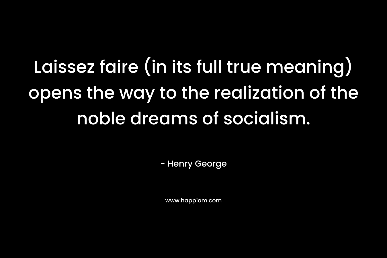 Laissez faire (in its full true meaning) opens the way to the realization of the noble dreams of socialism. – Henry George