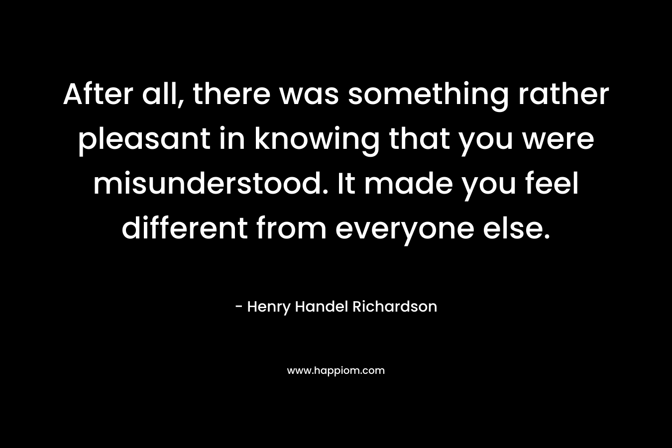 After all, there was something rather pleasant in knowing that you were misunderstood. It made you feel different from everyone else.