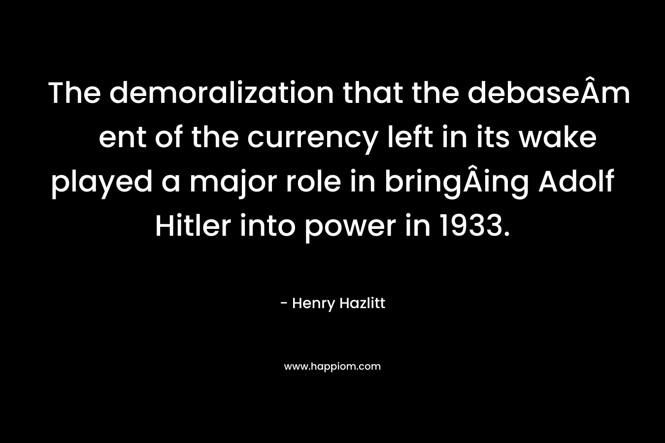The demoralization that the debaseÂ­ment of the currency left in its wake played a major role in bringÂ­ing Adolf Hitler into power in 1933. – Henry Hazlitt