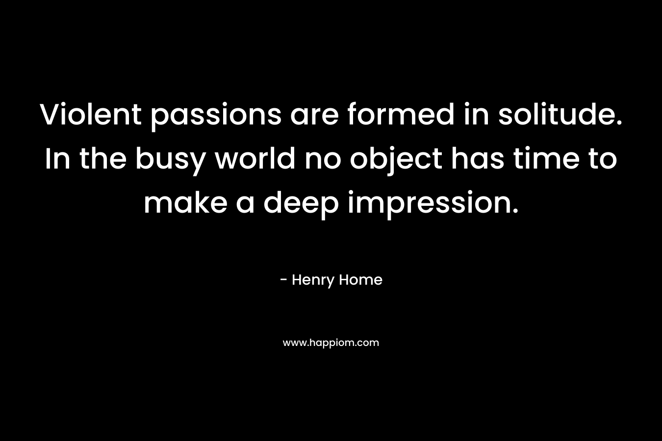 Violent passions are formed in solitude. In the busy world no object has time to make a deep impression.