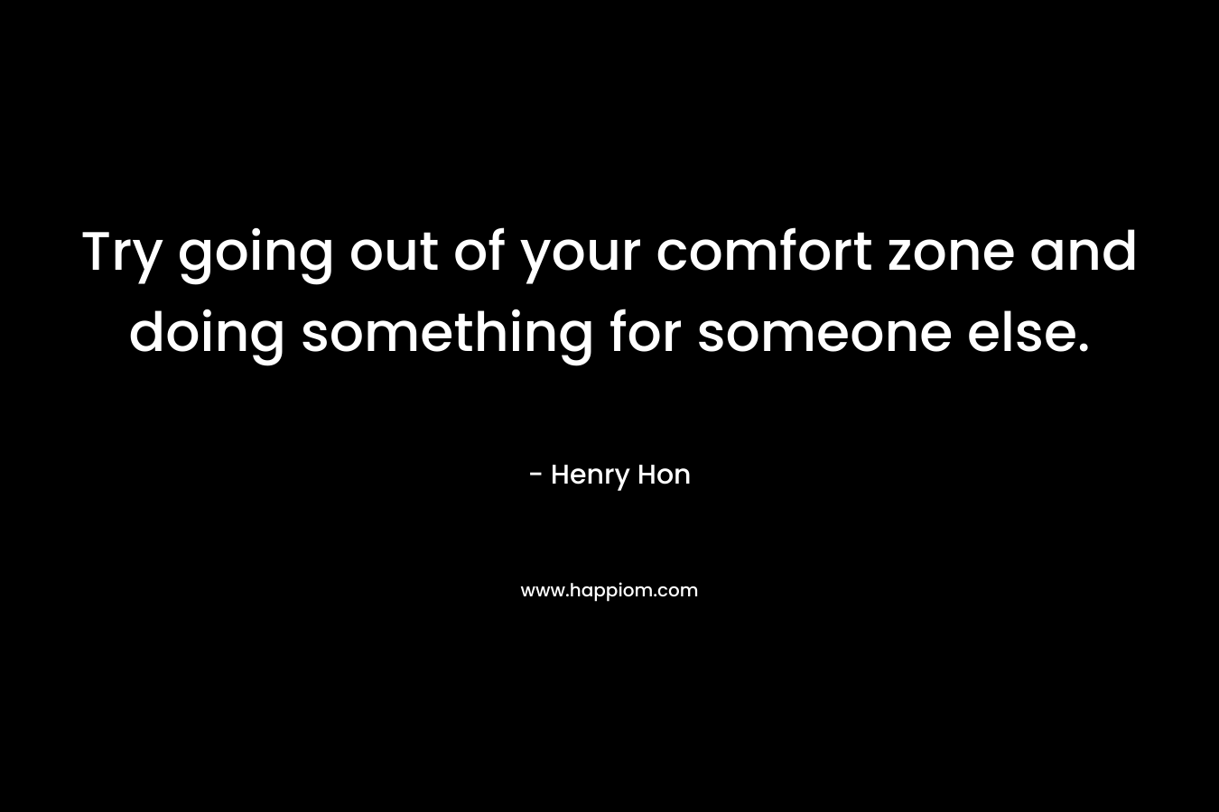 Try going out of your comfort zone and doing something for someone else. – Henry Hon