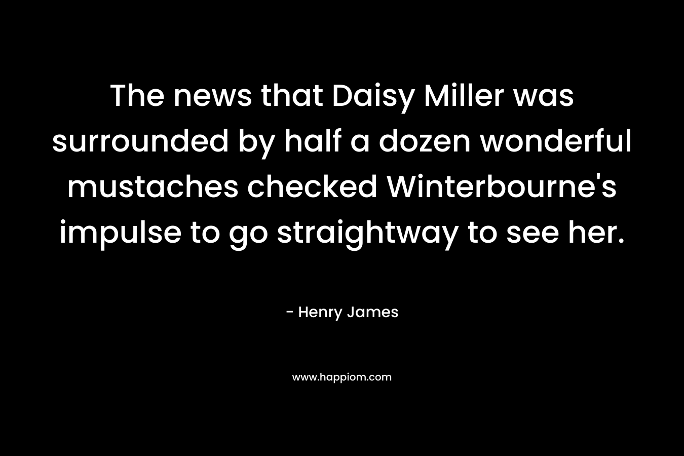 The news that Daisy Miller was surrounded by half a dozen wonderful mustaches checked Winterbourne’s impulse to go straightway to see her. – Henry James