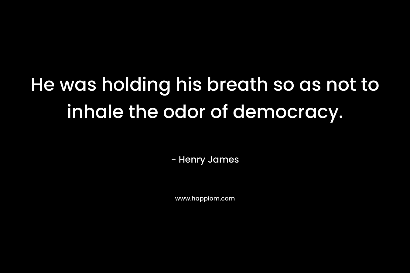 He was holding his breath so as not to inhale the odor of democracy.