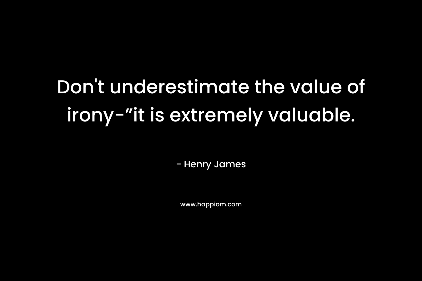 Don't underestimate the value of irony-”it is extremely valuable.