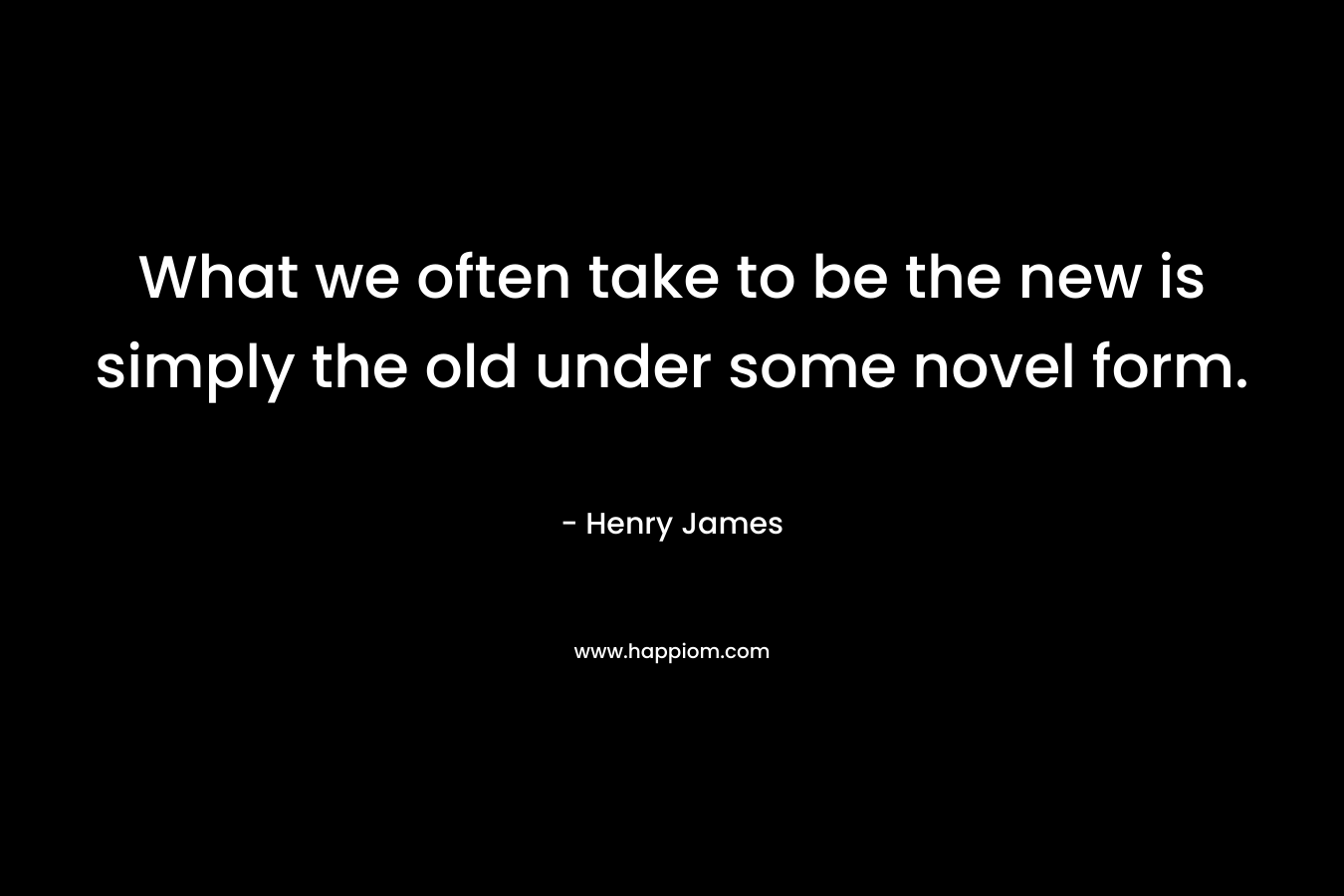 What we often take to be the new is simply the old under some novel form.