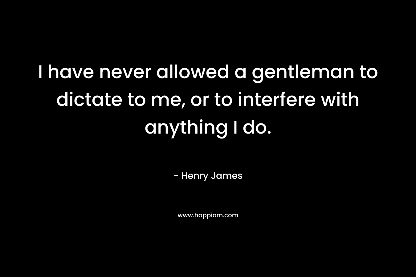 I have never allowed a gentleman to dictate to me, or to interfere with anything I do.