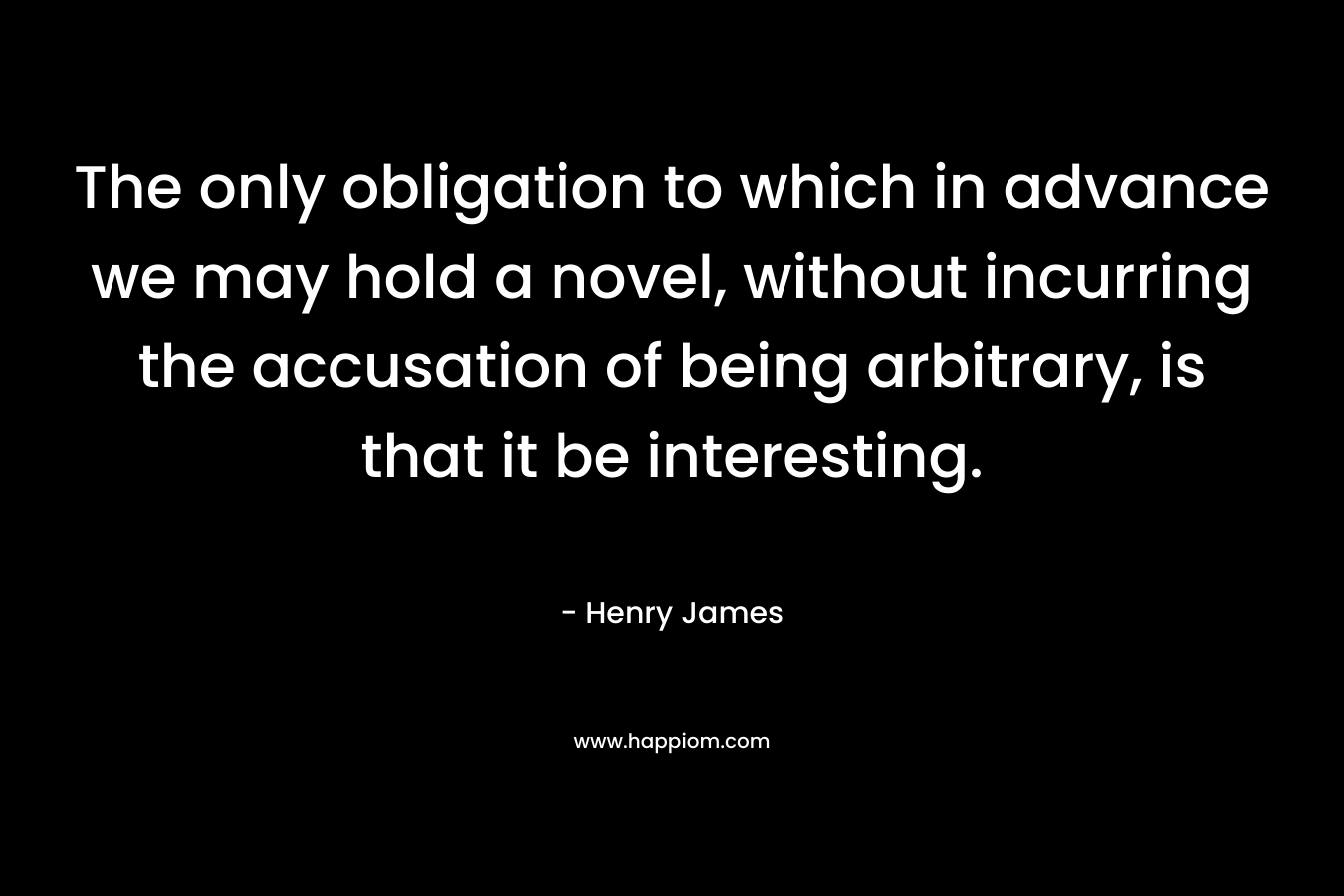 The only obligation to which in advance we may hold a novel, without incurring the accusation of being arbitrary, is that it be interesting.