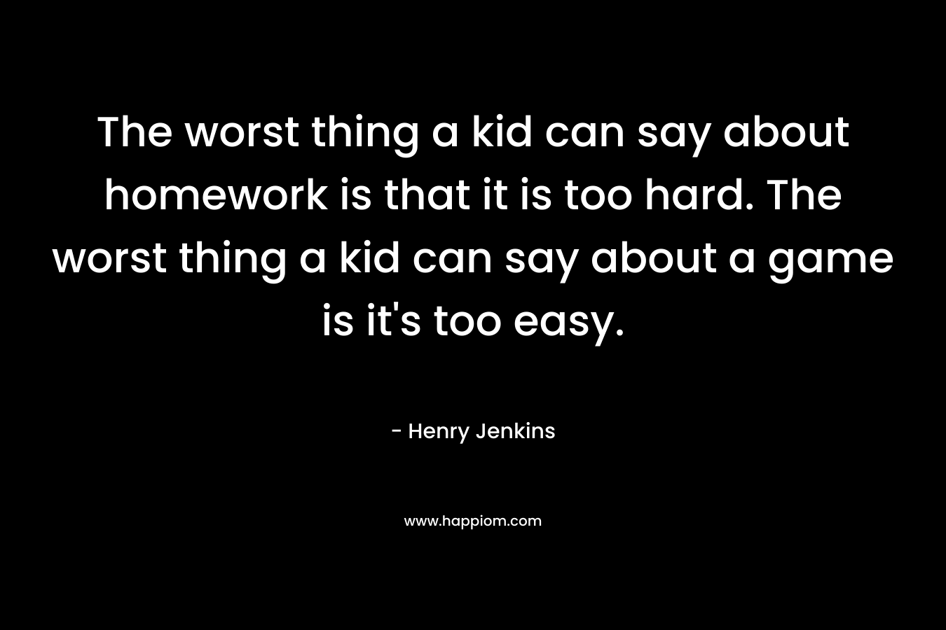 The worst thing a kid can say about homework is that it is too hard. The worst thing a kid can say about a game is it's too easy.