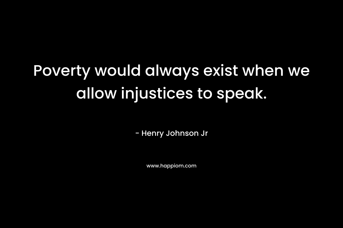 Poverty would always exist when we allow injustices to speak. – Henry Johnson Jr