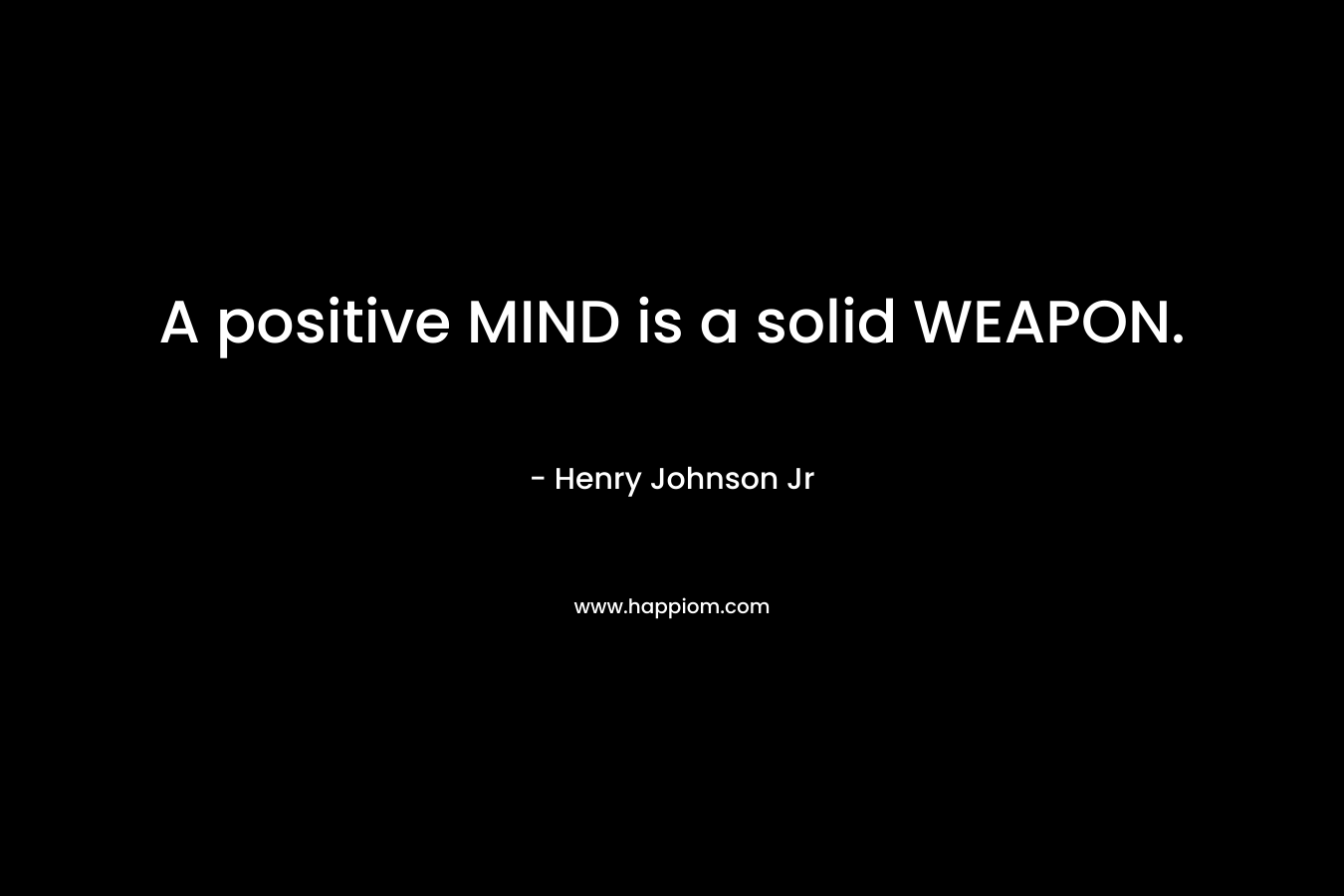 A positive MIND is a solid WEAPON. – Henry Johnson Jr