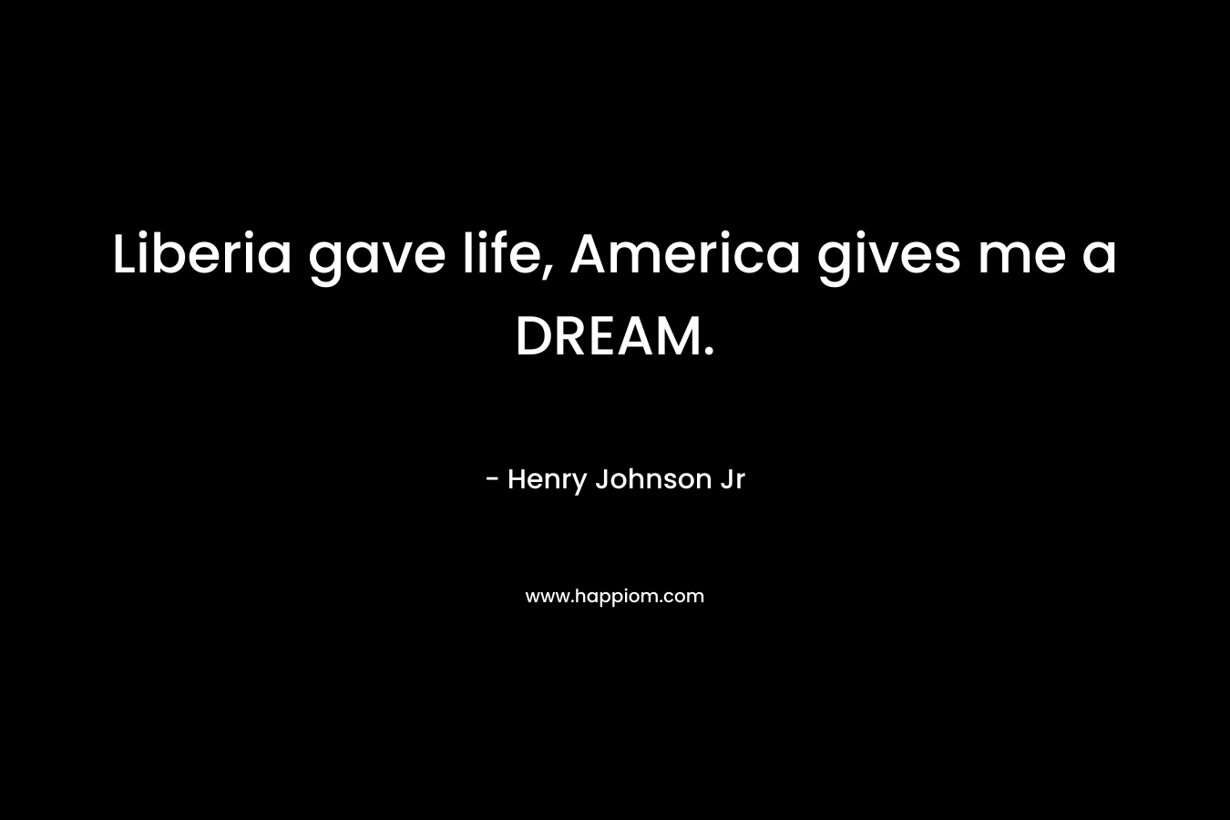 Liberia gave life, America gives me a DREAM. – Henry Johnson Jr