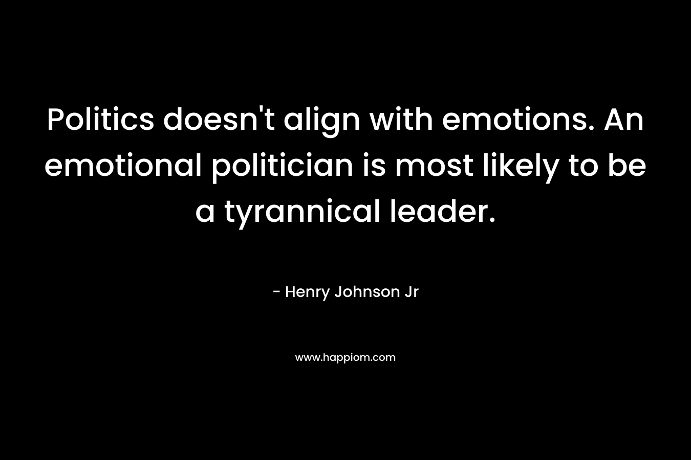 Politics doesn't align with emotions. An emotional politician is most likely to be a tyrannical leader.
