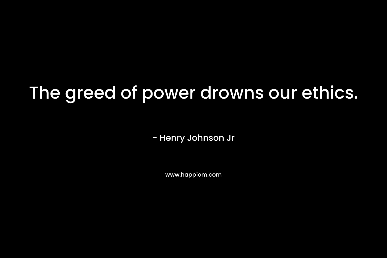 The greed of power drowns our ethics. – Henry Johnson Jr