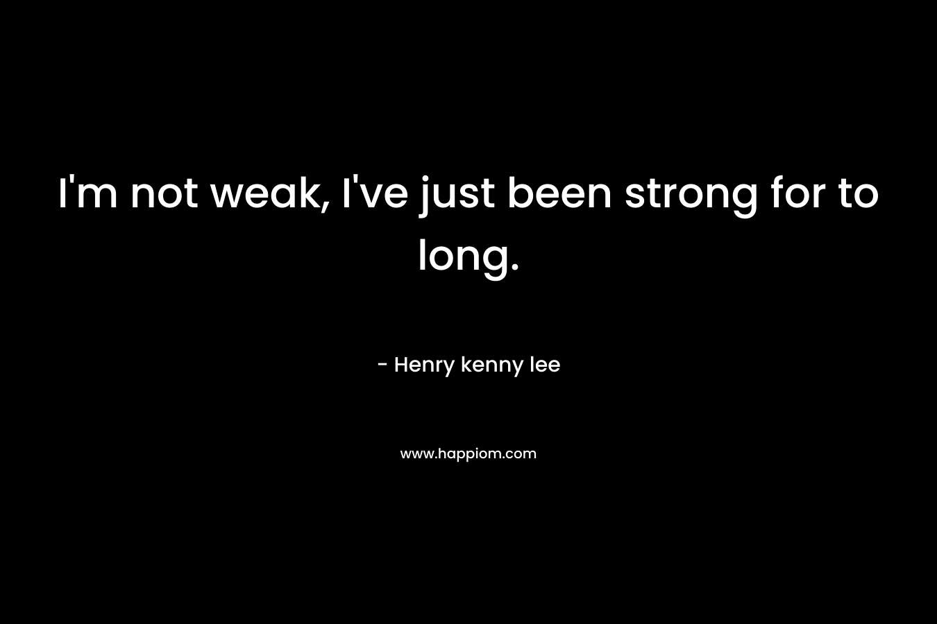 I'm not weak, I've just been strong for to long.