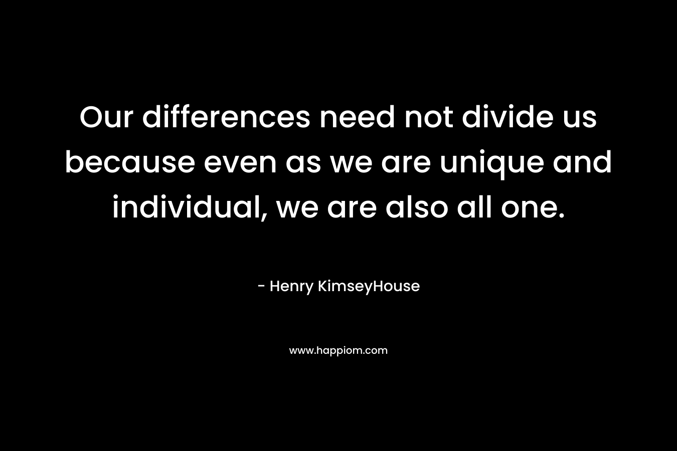 Our differences need not divide us because even as we are unique and individual, we are also all one. – Henry KimseyHouse
