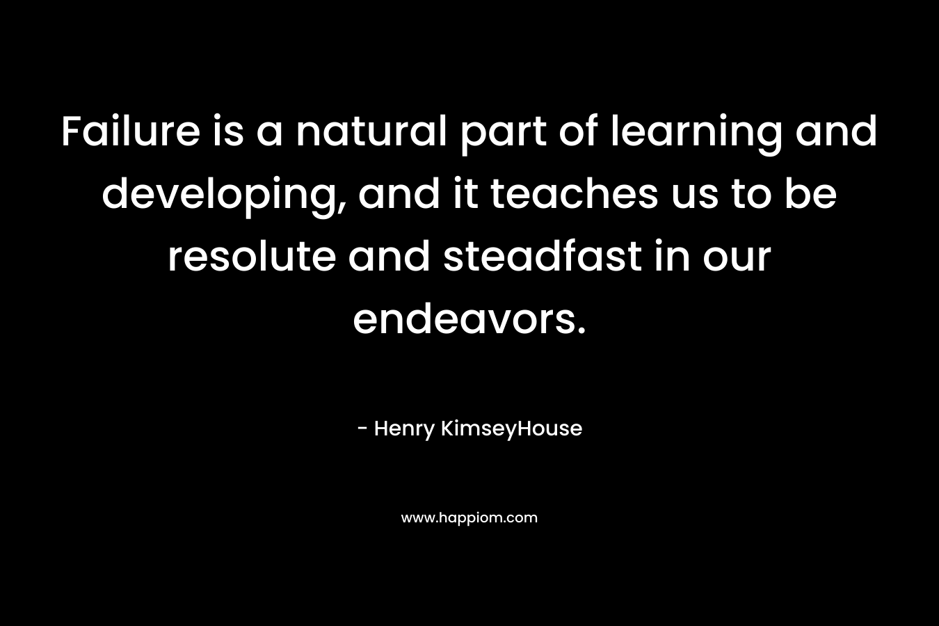 Failure is a natural part of learning and developing, and it teaches us to be resolute and steadfast in our endeavors. – Henry KimseyHouse