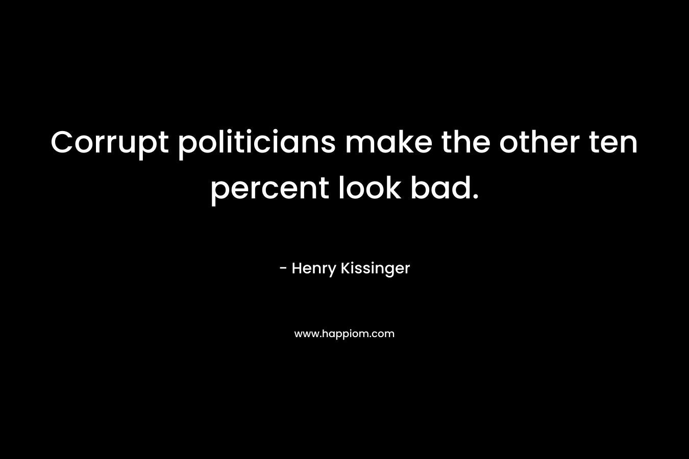 Corrupt politicians make the other ten percent look bad. – Henry Kissinger