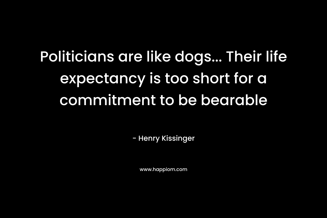 Politicians are like dogs… Their life expectancy is too short for a commitment to be bearable – Henry Kissinger