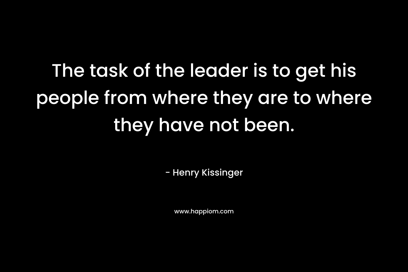 The task of the leader is to get his people from where they are to where they have not been.  – Henry Kissinger