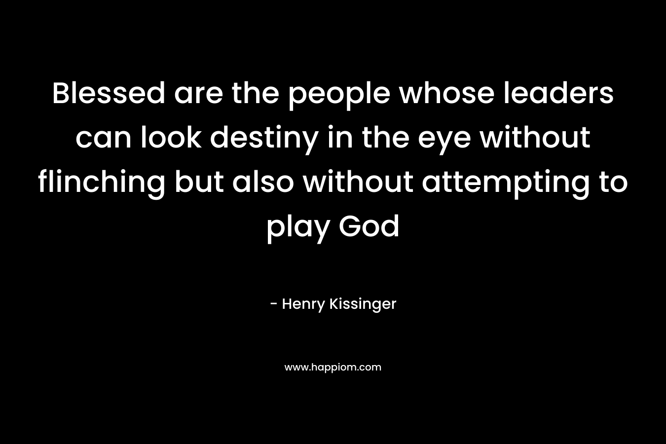Blessed are the people whose leaders can look destiny in the eye without flinching but also without attempting to play God – Henry Kissinger