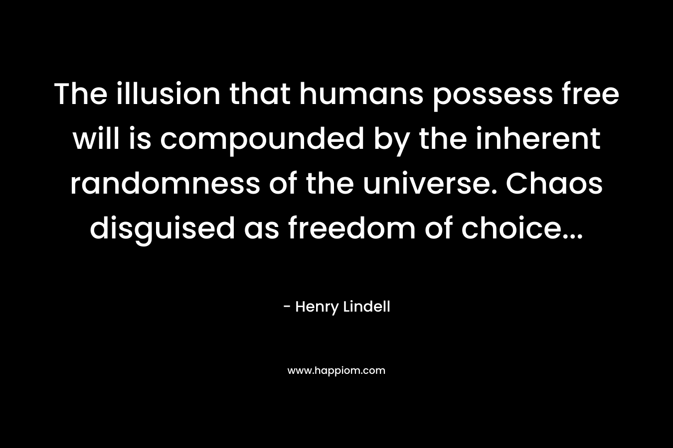 The illusion that humans possess free will is compounded by the inherent randomness of the universe. Chaos disguised as freedom of choice… – Henry Lindell