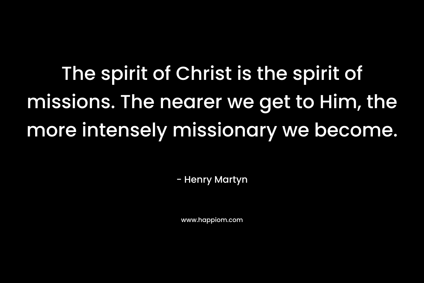 The spirit of Christ is the spirit of missions. The nearer we get to Him, the more intensely missionary we become. – Henry Martyn