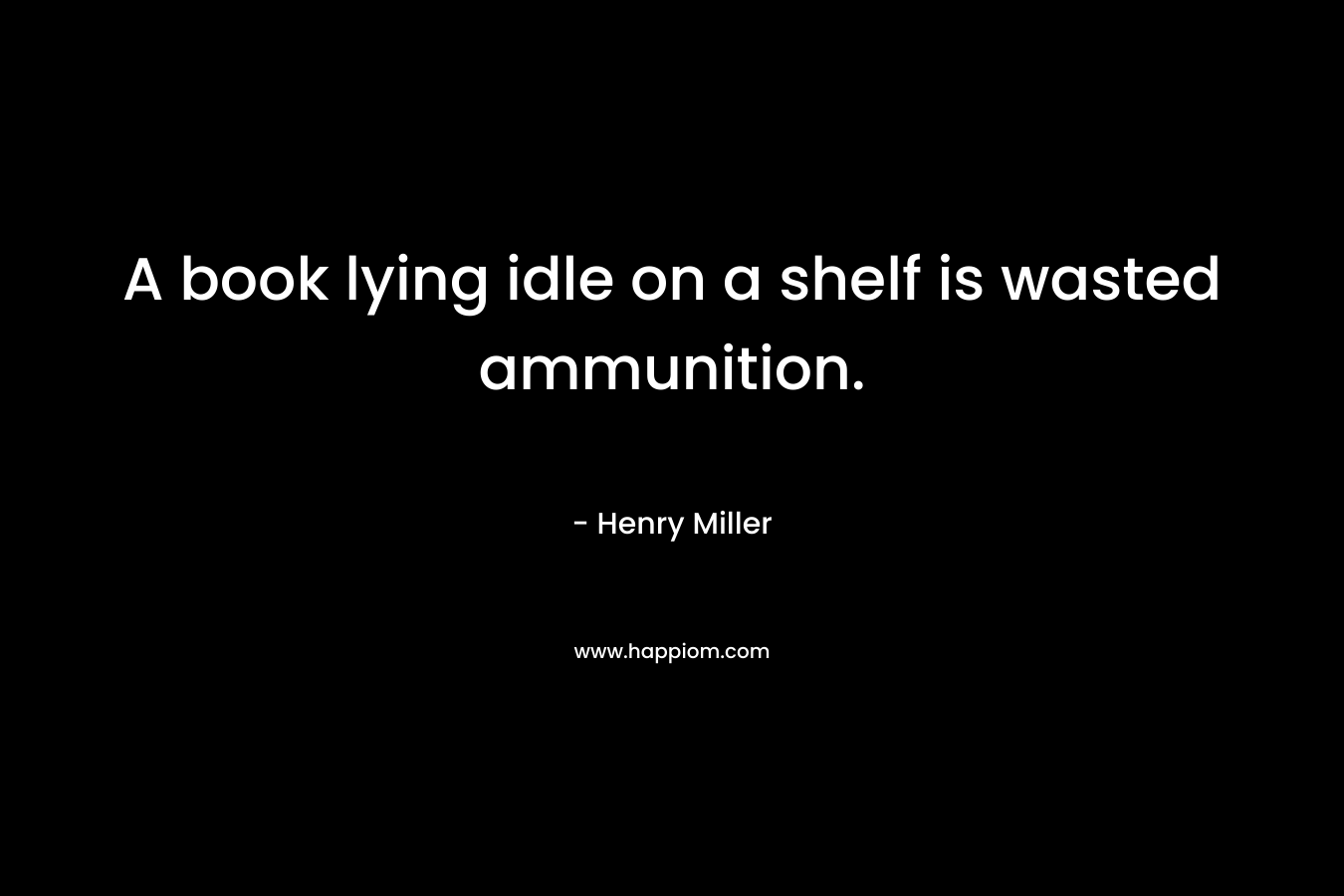 A book lying idle on a shelf is wasted ammunition.