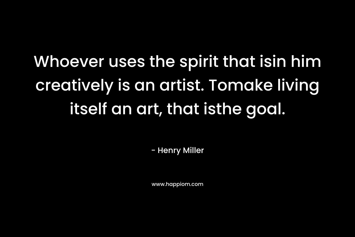 Whoever uses the spirit that isin him creatively is an artist. Tomake living itself an art, that isthe goal. – Henry Miller