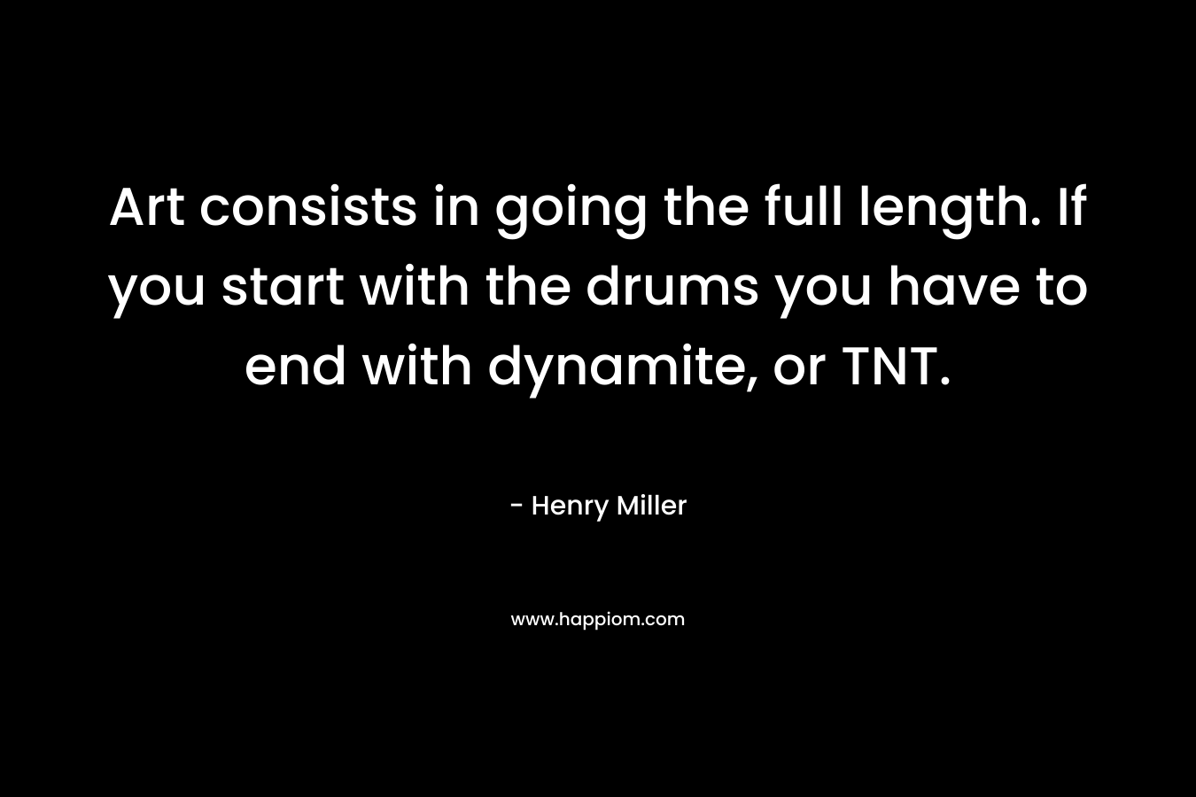 Art consists in going the full length. If you start with the drums you have to end with dynamite, or TNT. – Henry Miller