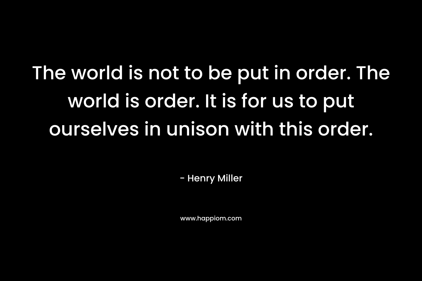 The world is not to be put in order. The world is order. It is for us to put ourselves in unison with this order.