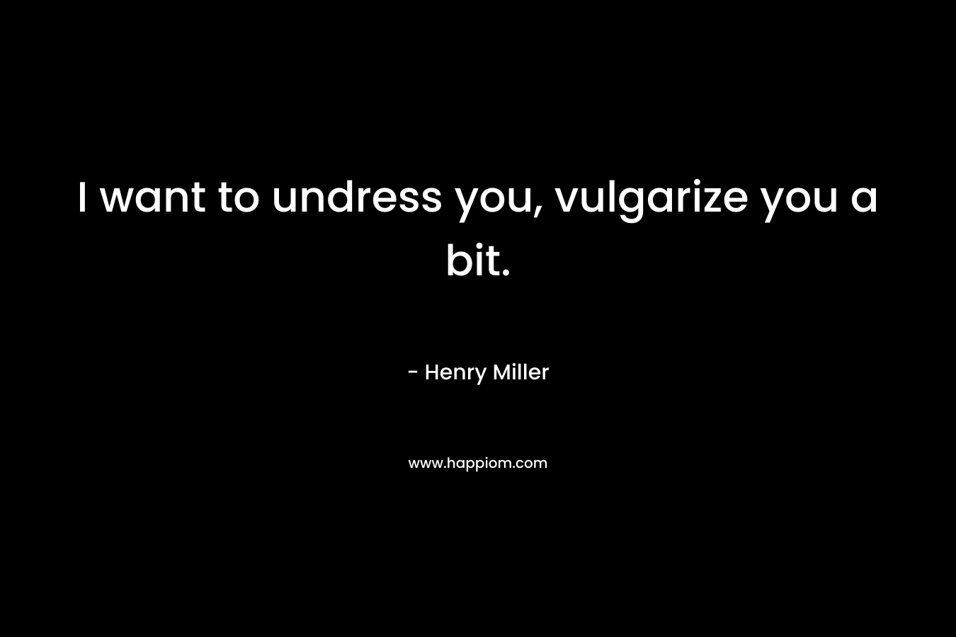 I want to undress you, vulgarize you a bit. – Henry Miller