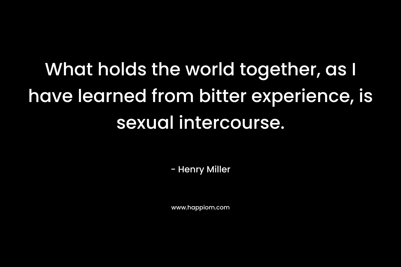 What holds the world together, as I have learned from bitter experience, is sexual intercourse. – Henry Miller
