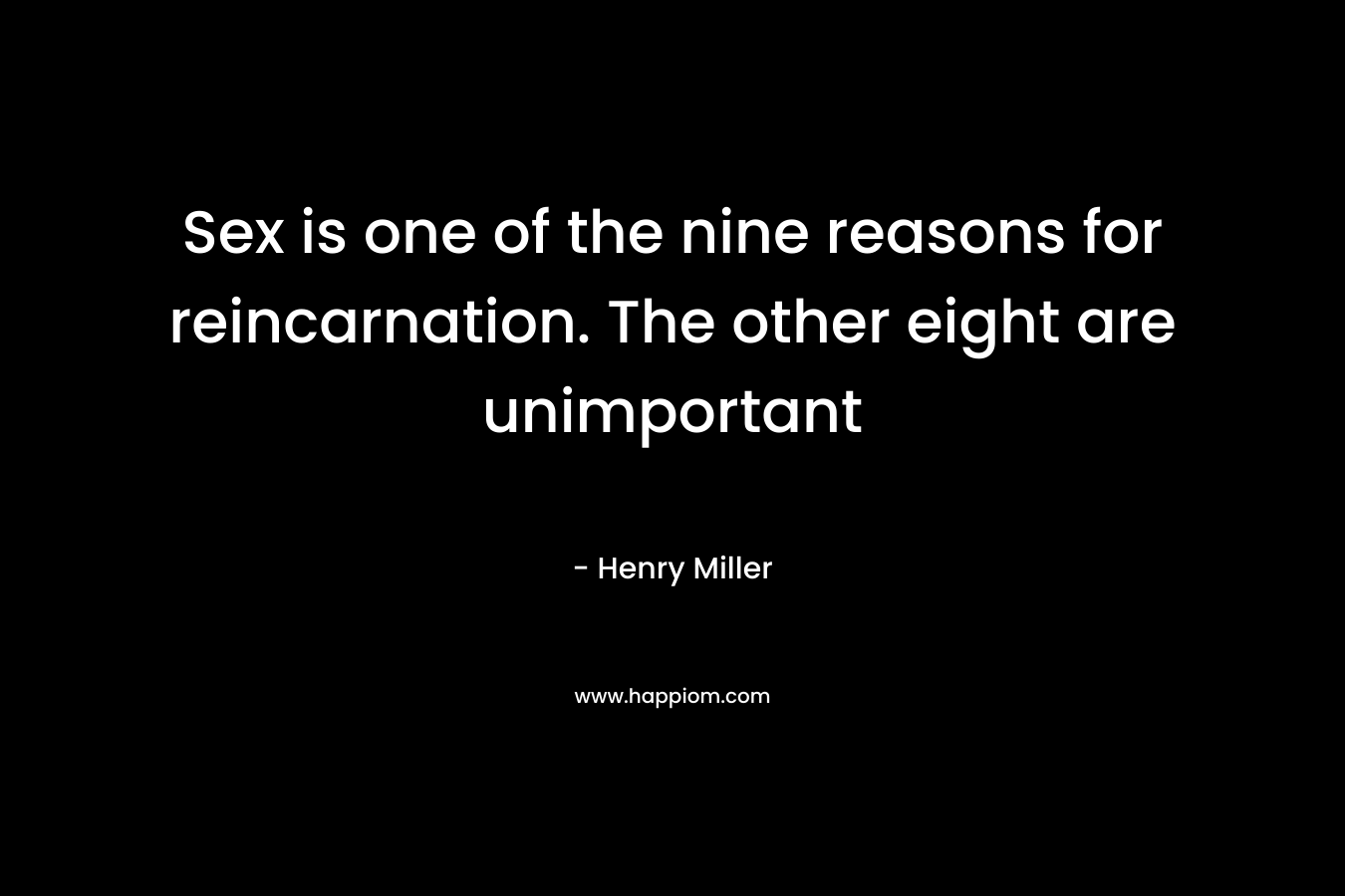 Sex is one of the nine reasons for reincarnation. The other eight are unimportant – Henry Miller