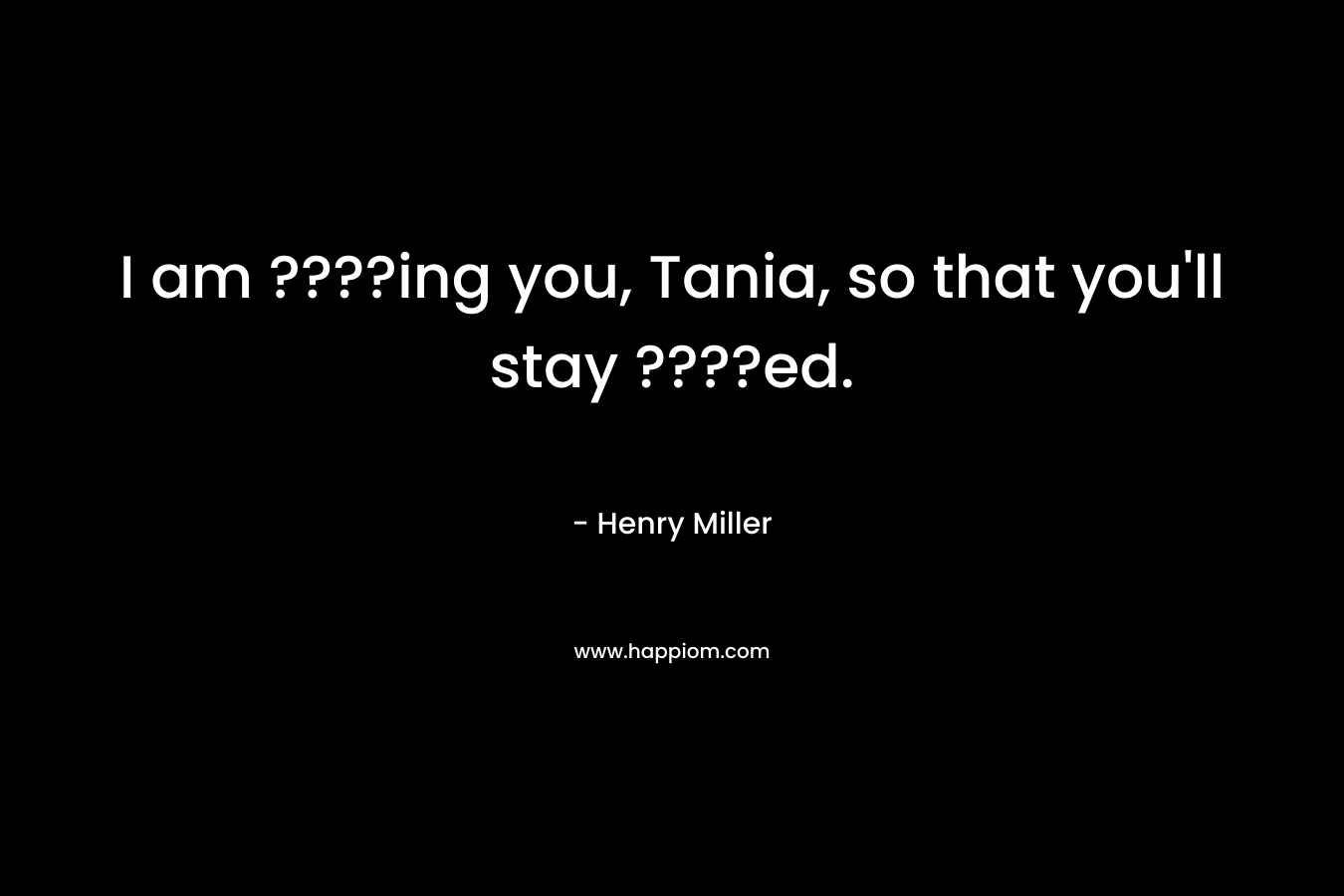 I am ????ing you, Tania, so that you'll stay ????ed.