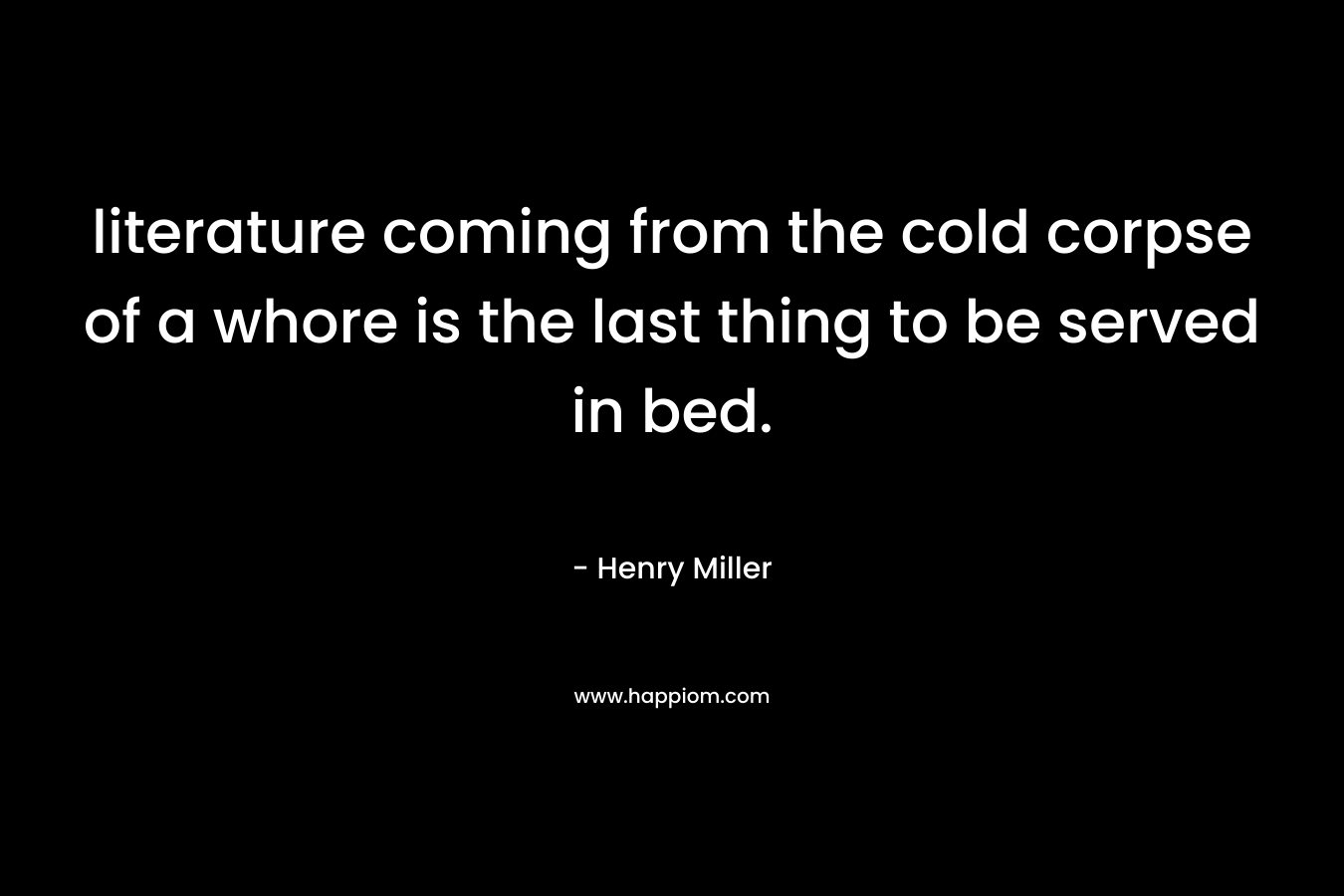 literature coming from the cold corpse of a whore is the last thing to be served in bed.