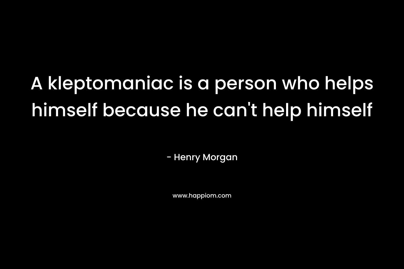 A kleptomaniac is a person who helps himself because he can't help himself