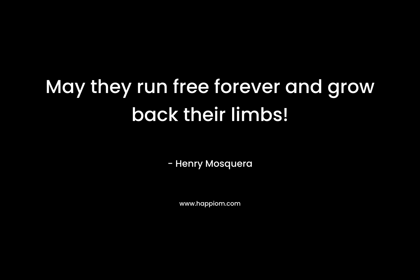 May they run free forever and grow back their limbs!