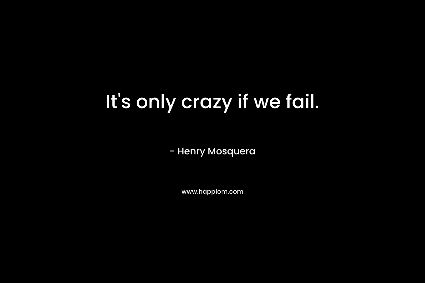 It's only crazy if we fail.