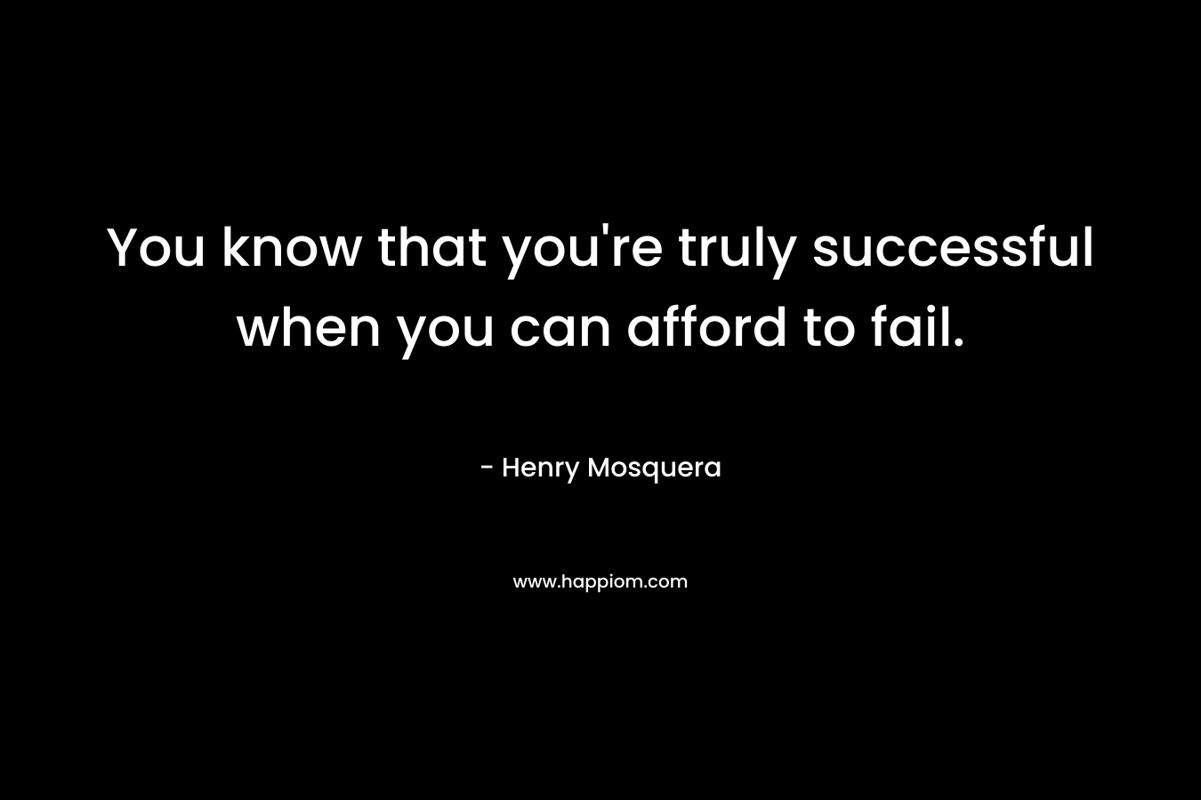 You know that you’re truly successful when you can afford to fail. – Henry Mosquera