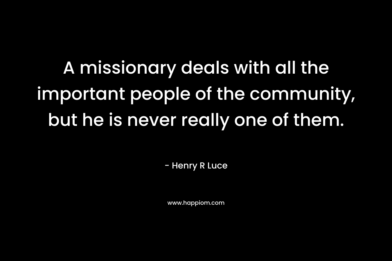 A missionary deals with all the important people of the community, but he is never really one of them.