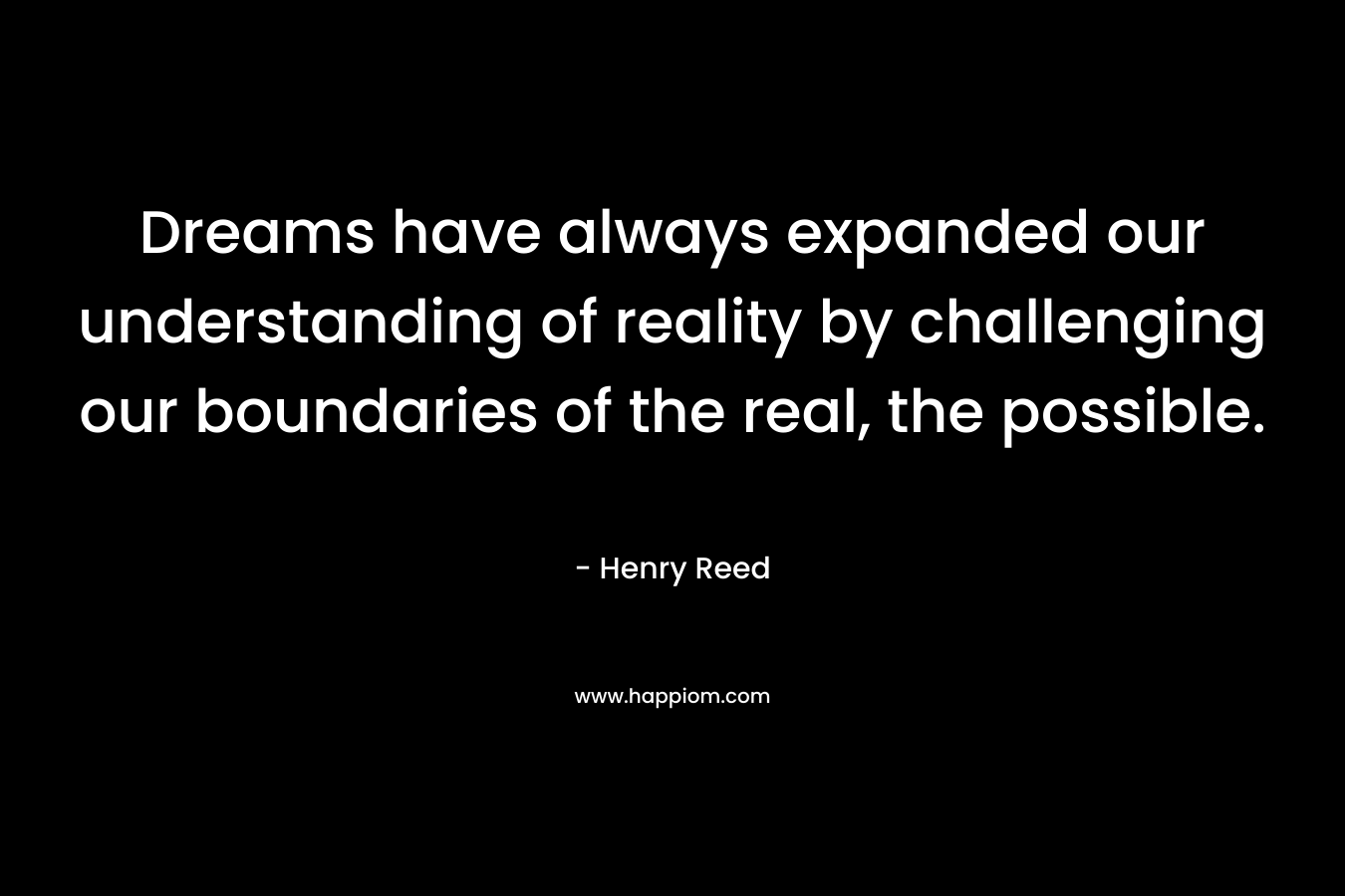 Dreams have always expanded our understanding of reality by challenging our boundaries of the real, the possible. – Henry Reed