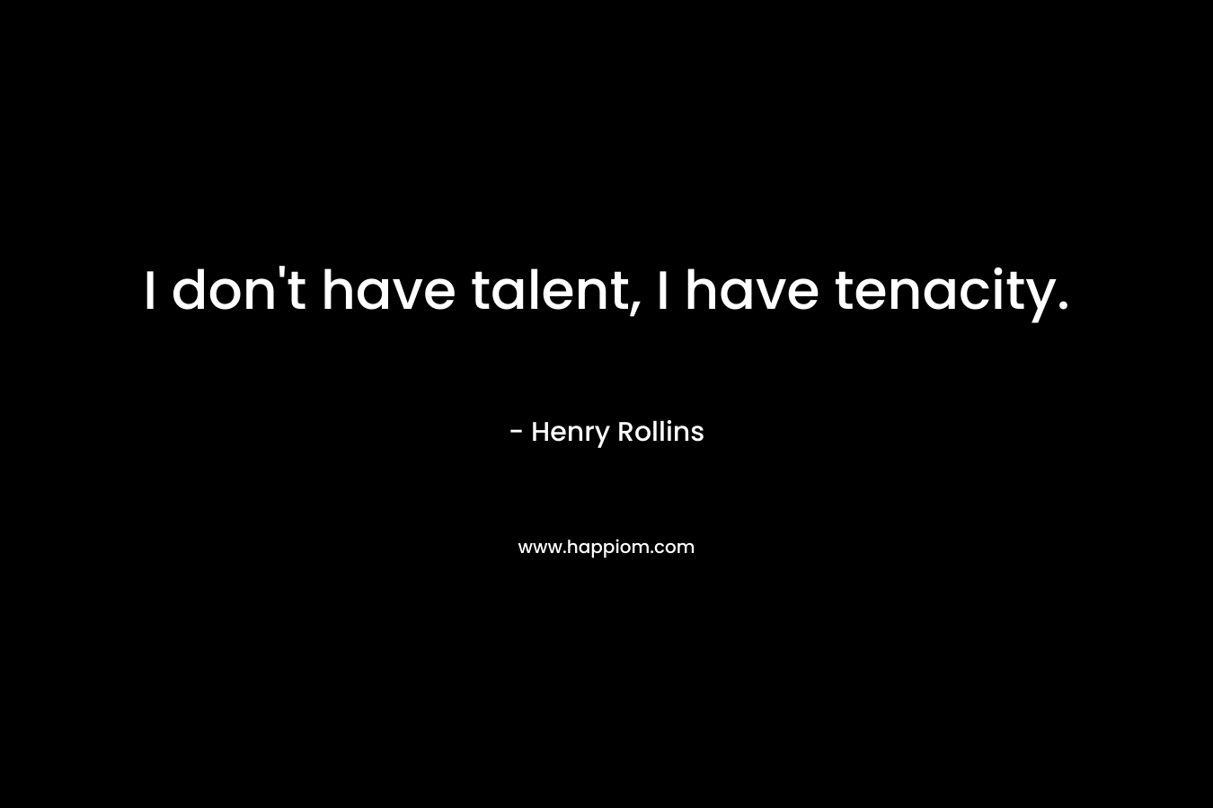 I don’t have talent, I have tenacity. – Henry Rollins