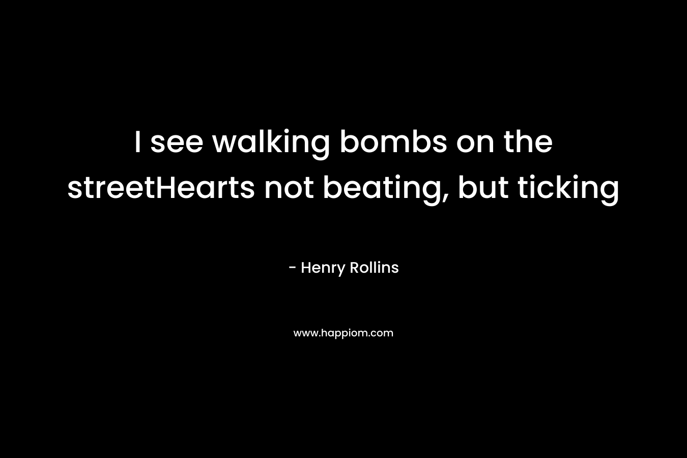 I see walking bombs on the streetHearts not beating, but ticking – Henry Rollins