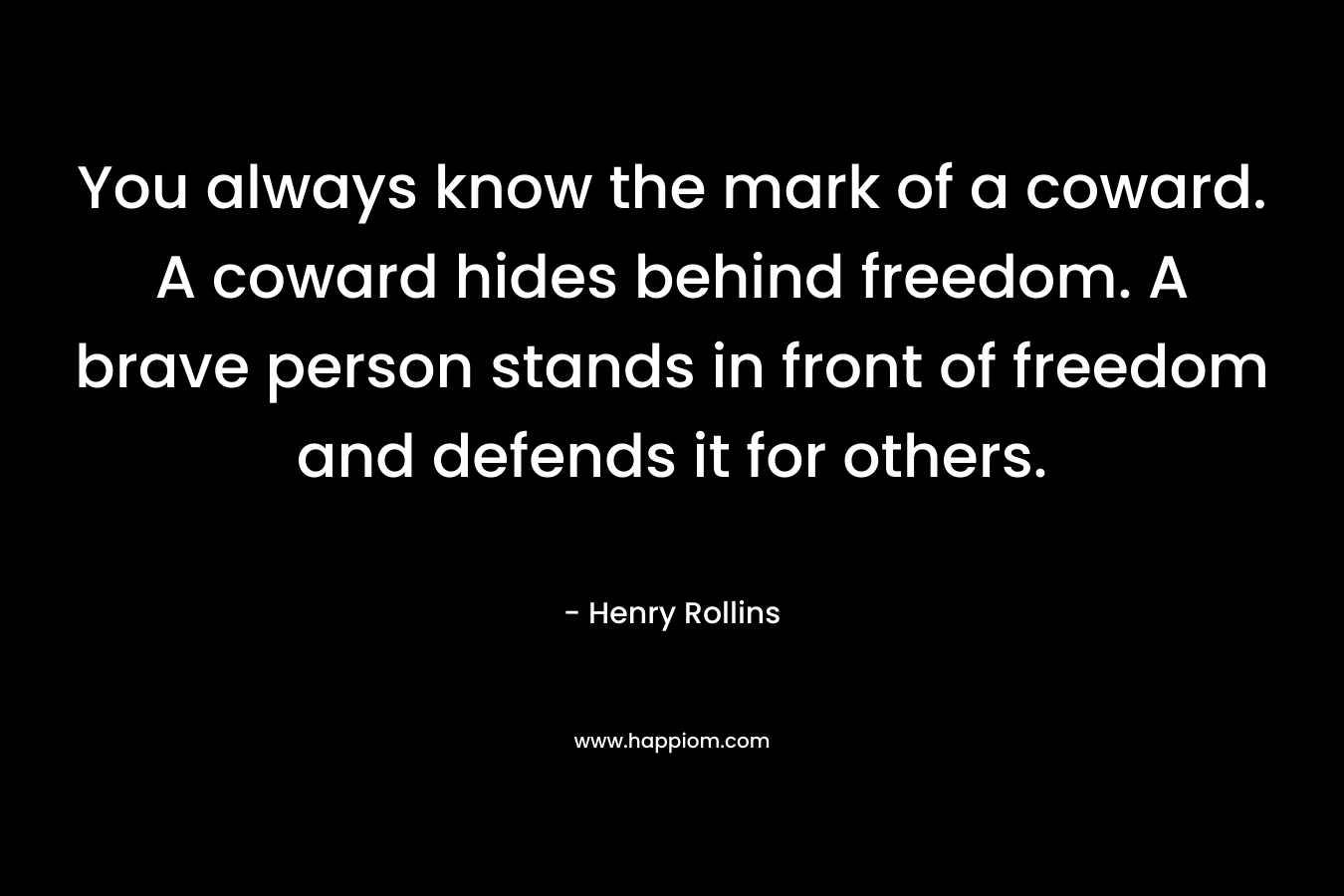 You always know the mark of a coward. A coward hides behind freedom. A brave person stands in front of freedom and defends it for others. – Henry Rollins
